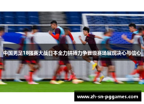 中国男足18强赛大战日本全力拼搏力争晋级赛场展现决心与信心