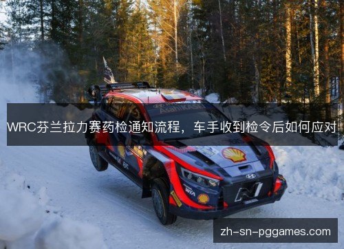 WRC芬兰拉力赛药检通知流程,车手收到检令后如何应对 WRC芬兰拉力赛药检通知流程,车手收到检令后如何应对