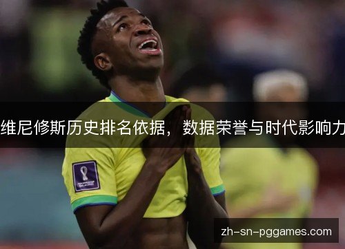 维尼修斯历史排名依据,数据荣誉与时代影响力 维尼修斯历史排名依据,数据荣誉与时代影响力