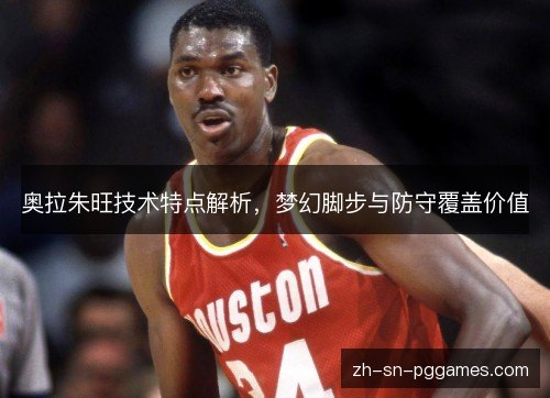 奥拉朱旺技术特点解析,梦幻脚步与防守覆盖价值 奥拉朱旺技术特点解析,梦幻脚步与防守覆盖价值